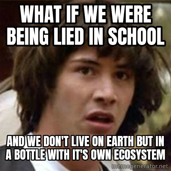 what if meme meme: what if we were being lied in school / and we don't live on earth but in a bottle with it's own ecosystem