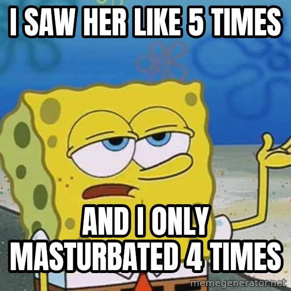 I'll have you know Spongebob meme: i saw her like 5 times / and i only masturbated 4 times