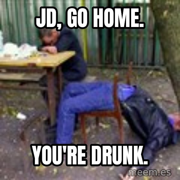 drunk meme: JD, GO HOME. / You're drunk.