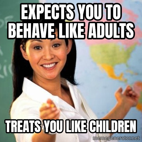 Unhelpful High School Teacher meme: Expects YOU TO BEHAVE LIKE ADULTS / TREATS YOU LIKE CHILDREN