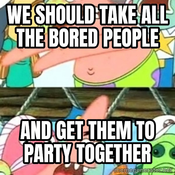 Push it Somewhere Else Patrick meme: we should take all the bored people / and get them to party together