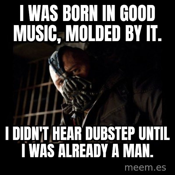 Bane Meme meme: I was born in good music, molded by it. / i didn't hear dubstep until i was already a man.