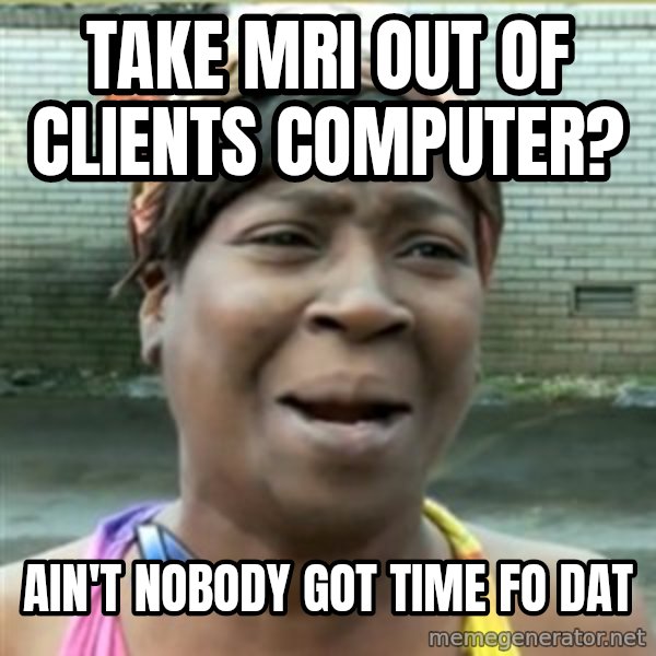 Ain't Nobody got time fo that meme: Take MRI out of Clients computer? / Ain't nobody got time fo dat