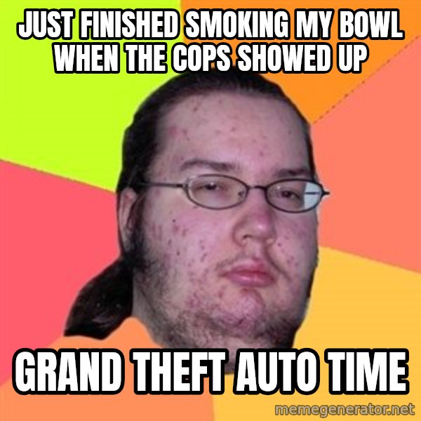 Butthurt Dweller meme: just finished smoking my bowl when the cops showed up / grand theft auto time