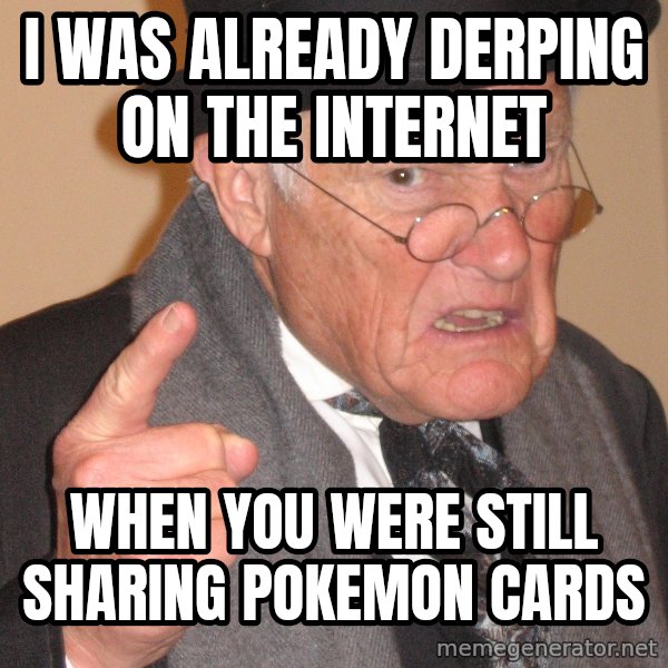 Angry Old Man meme: I was already derping on the internet / when you were still sharing pokemon cards