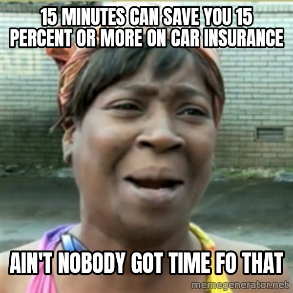 Ain't Nobody got time fo that meme: 15 minutes can save you 15 percent or more on car insurance / ain't nobody got time fo that