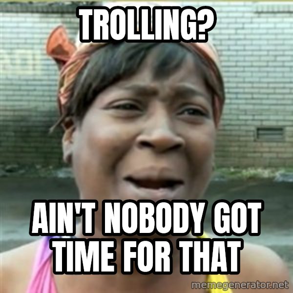 Ain't Nobody got time fo that meme: Trolling? / Ain't nobody got time for that