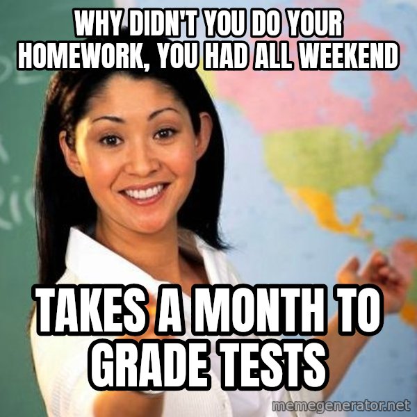 Unhelpful High School Teacher meme: Why didn't you do your homework, you had all weekend / takes a month to grade tests