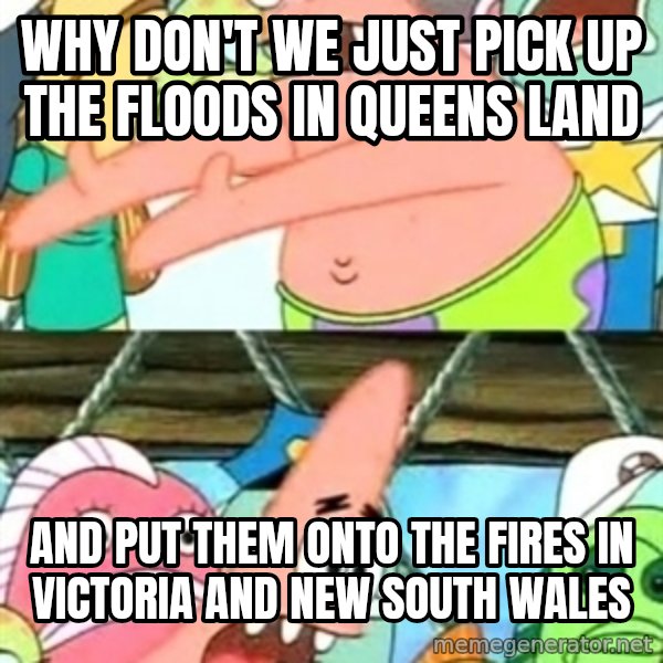 Push it Somewhere Else Patrick meme: Why don't we just PIck up the floods in QUEENS LAND / And put them Onto the fires in Victoria and new south Wales