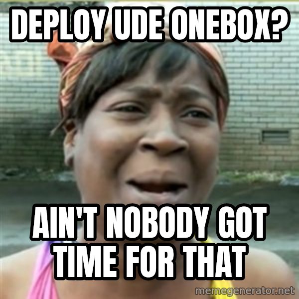 Ain't Nobody got time fo that meme: Deploy UDE Onebox? / Ain't nobody got time foR that