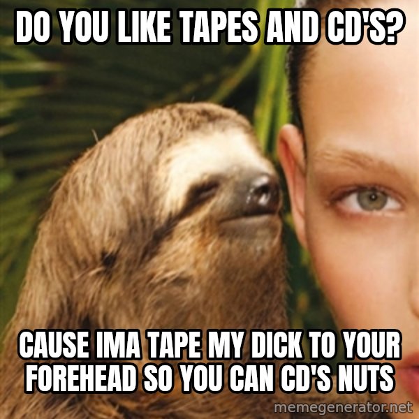 The Rape Sloth meme: DO YOU LIKE TAPES AND CD's? / Cause ima tape my dick to your forehead so you can cd's nuts