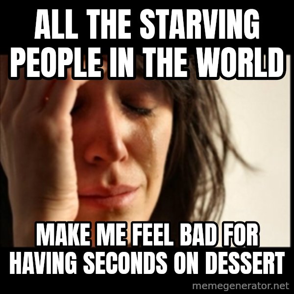 First World Problems meme: All the starving people in the world / make me feel bad for having seconds on dessert