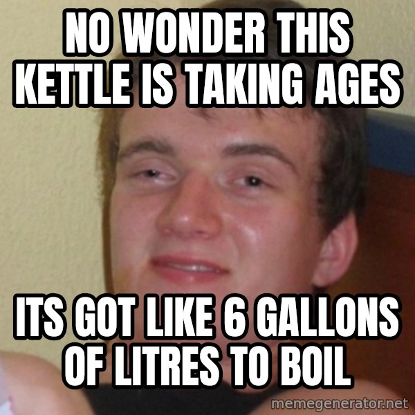 Stoner Stanley meme: No wonder this kettle is taking ages / its got like 6 gallons of litres to boil