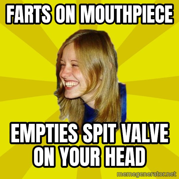 Trologirl meme: farts on mouthpiece / Empties spit valve on your head