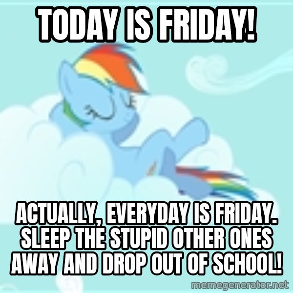 My Little Pony meme: TODAY IS FRIDAY! / Actually, everyday is friday. SLEEP THE STUPID OTHER ONES AWAY AND DROP OUT OF SCHOOL!