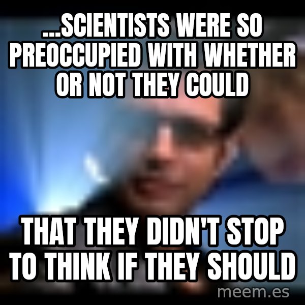 Ian Malcolm meme: ...Scientists were so preoccupied with whether or not they could / that they didn't stop to think if they should