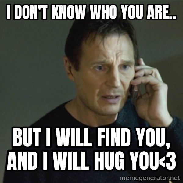 I don't know who you are... meme: I don't know who you are.. / But I will find you, and I will hug you<3