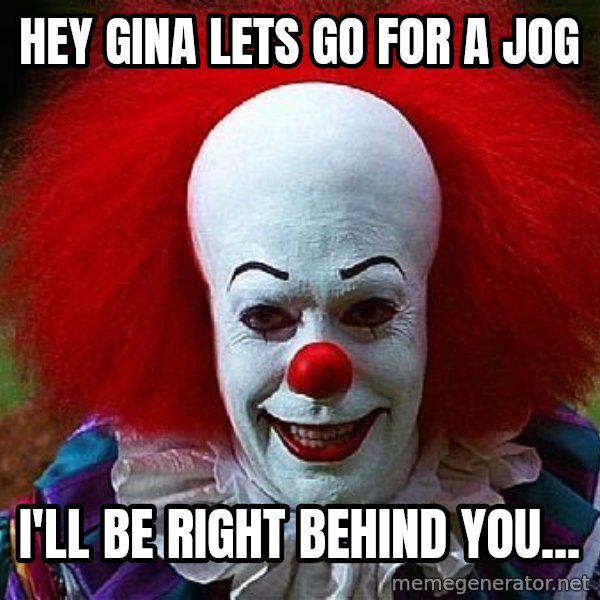 Pennywise the Clown meme: hey gina lets go for a jog / i'll be right behind  you...