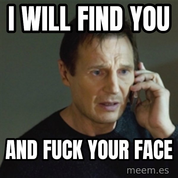 taken meme meme: I will find you / And fuck your face