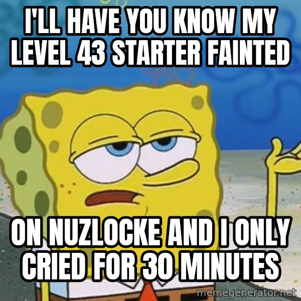 I'll have you know Spongebob meme: I'll have you know my level 43 starter fainted / ON NUZLOCKE and I only cried for 30 minutes