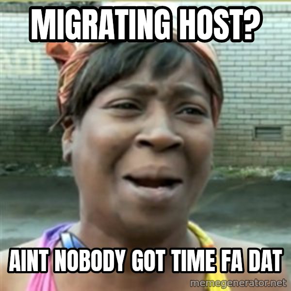 Ain't Nobody got time fo that meme: migrating host? / aint nobody got time fa dat