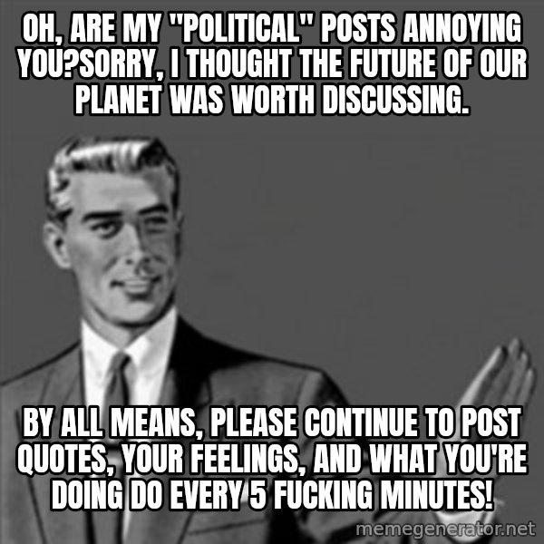 Correction Guy meme: Oh, Are my "political" posts annoying you?Sorry, I thought the future of our planet was worth discussing. / By all means, please continue to post Quotes, your feelings, and what you're doing do every 5 fucking minutes!