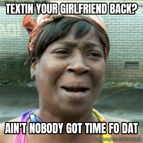 Ain't Nobody got time fo that meme: Textin your girlfriend back? / ain't nobody got time fo dat