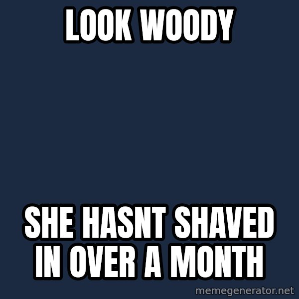 X, X Everywhere  meme: Look woody / She hasnt shaved in over a month