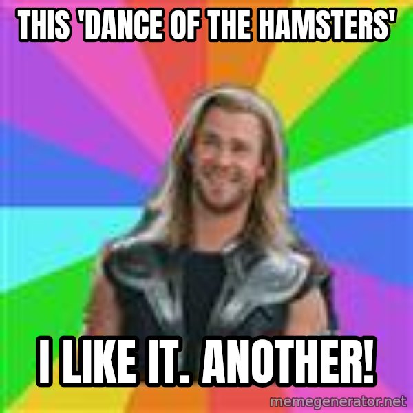 Overly Accepting Thor meme: this 'Dance of the hamsters' / i like it. another!