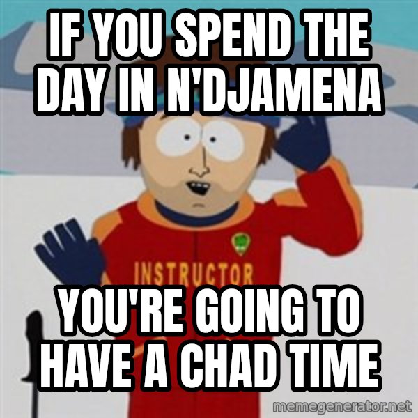 SouthPark Bad Time meme meme: If you spend the day in n'djamena / you're going to have a  chad time