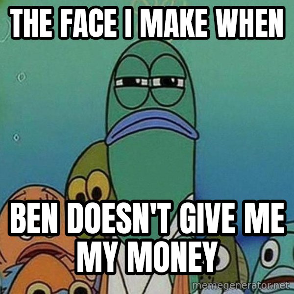 Serious Fish Spongebob meme: The face I make when / Ben doesn't give me my money