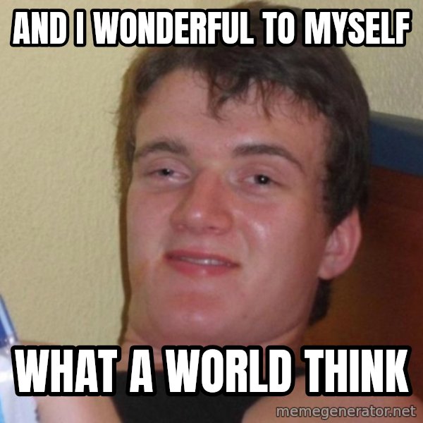 high/drunk guy meme: AND I WONDERFUL TO MYSELF / WHAT A WORLD THINK