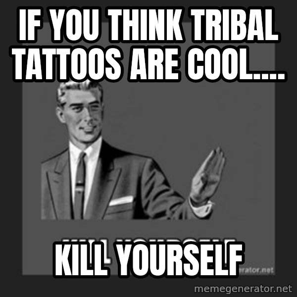 kill yourself guy meme: if you think tribal tattoos are cool.... / kill yourself