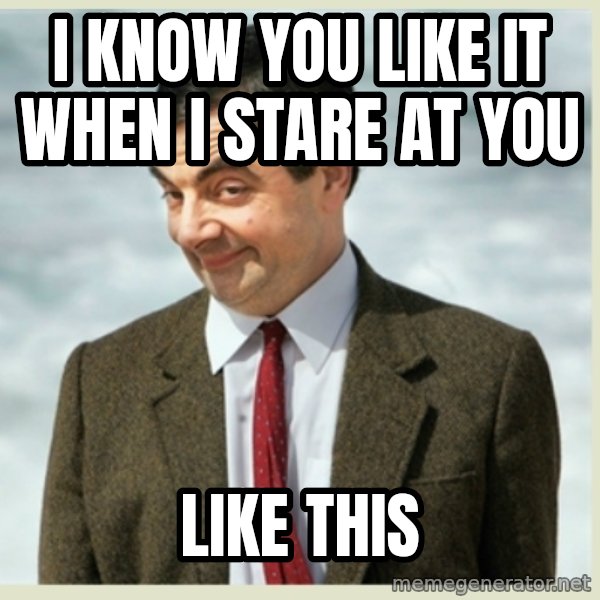 MR bean meme: i know you like it when i stare at you / like this