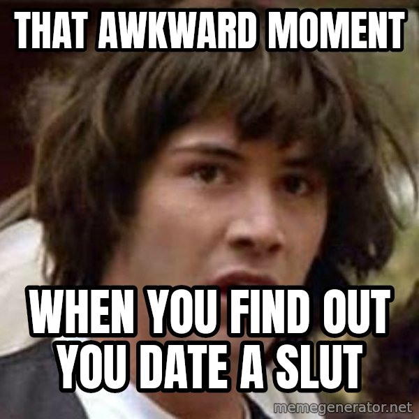 Conspiracy Keanu meme: that awkward moment / when you find out you date a slut