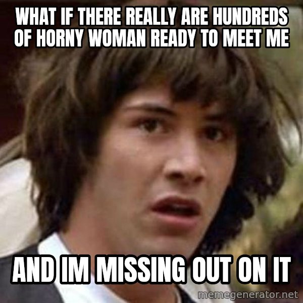 Conspiracy Keanu meme: what if there really are hundreds of horny woman ready to meet me / and im missing out on it