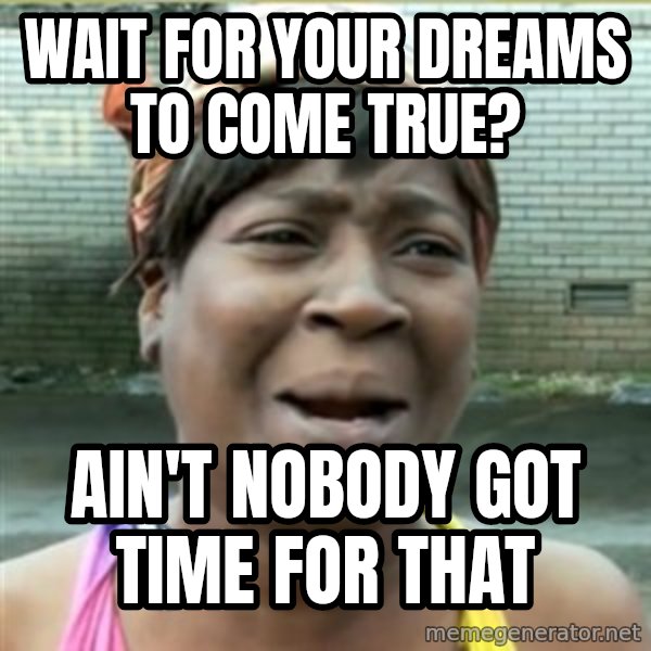 Ain't Nobody got time fo that meme: wait for your dreams to come true? / ain't nobody got time for that
