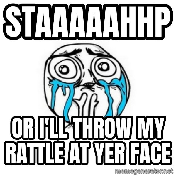 Crying face meme: Staaaaahhp / Or I'll throw my rattle at yer face
