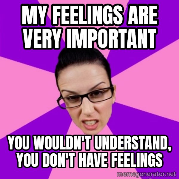 Privilege Denying Feminist meme: my feelings are very important / you wouldn't understand, you don't have feelings