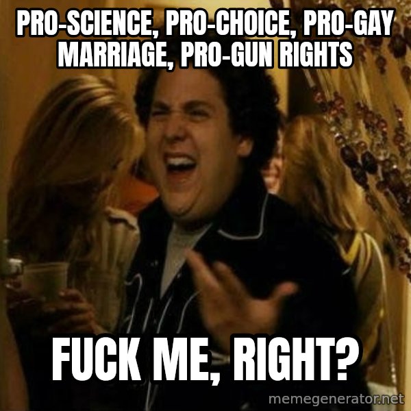 Fuck me right meme: Pro-science, Pro-choice, pro-gay marriage, pro-gun rights / fuck me, right?