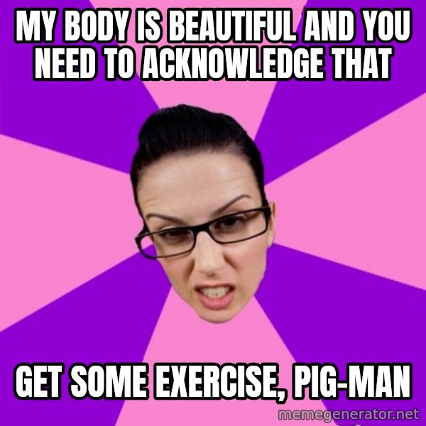 Privilege Denying Feminist meme: my body is beautiful and you need to acknowledge that / get some exercise, pig-man
