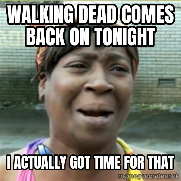 Ain't Nobody got time fo that meme: Walking dead comes back on tonight / I ACTUALLY got time for that