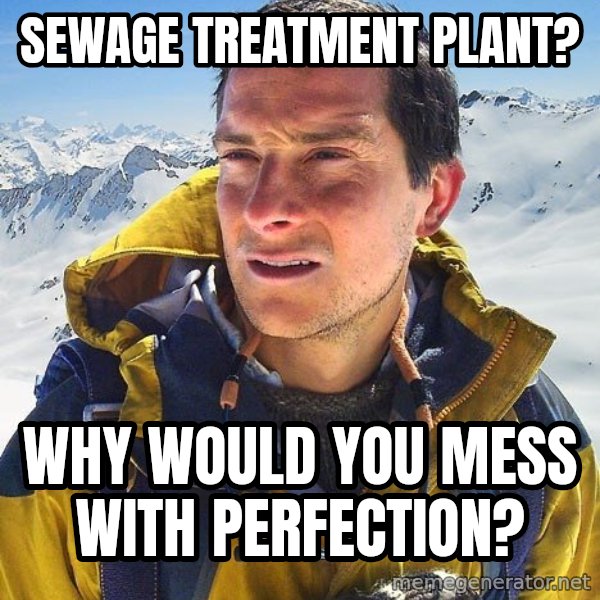 Bear Grylls meme: Sewage treatment plaNt? / Why would you mess with perfection?