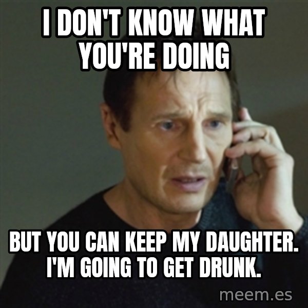 taken meme meme: I don't know what you're doing / but you can keep my daughter.  I'm going to get drunk.