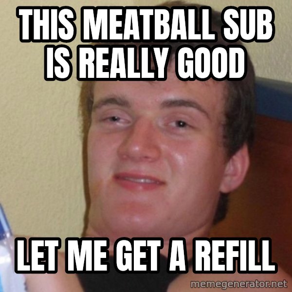 high/drunk guy meme: This meatball sub is really good / Let me get a refill
