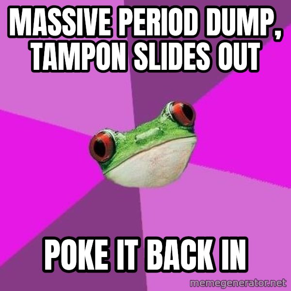 Foul Bachelorette Frog meme: MASSIVE PERIOD DUMP, TAMPON SLIDES OUT / POKE IT BACK IN