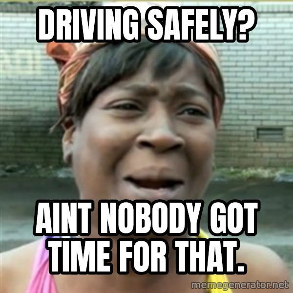 Ain't Nobody got time fo that meme: Driving safely? / Aint nobody got time for that.