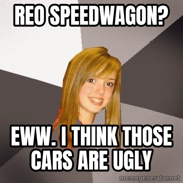 Musically Oblivious 8th Grader meme: REO SPEEDWAGON? / EWW. I THINK THOSE CARS ARE UGLY