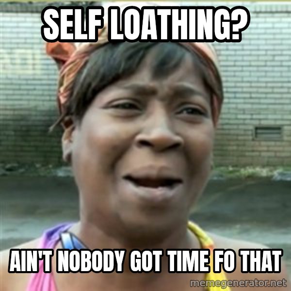 Ain't Nobody got time fo that meme: self loathing? / ain't nobody got time fo that