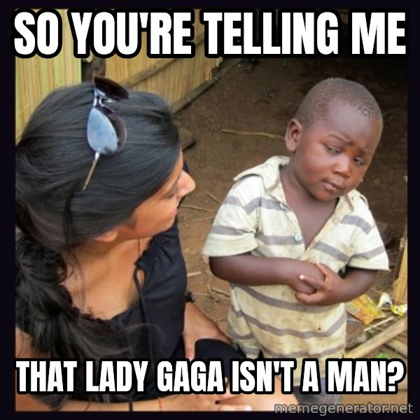 Skeptical third-world kid meme: So you're telling me / that lady gaga isn't a man?